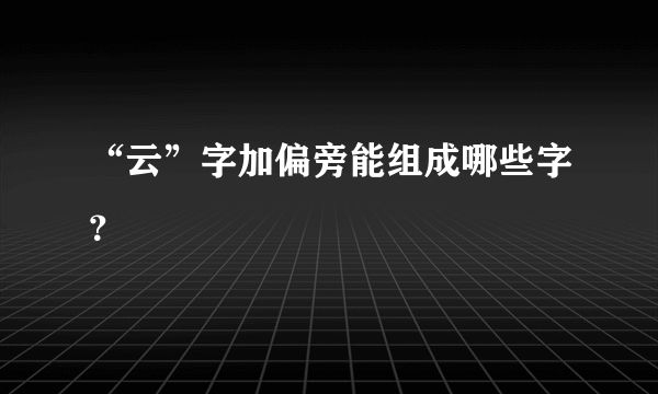 “云”字加偏旁能组成哪些字？