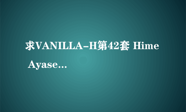 求VANILLA-H第42套 Hime Ayase 绫瀬ひめ的套图可用大量其他套图换~