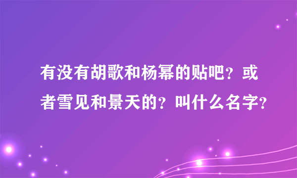 有没有胡歌和杨幂的贴吧？或者雪见和景天的？叫什么名字？