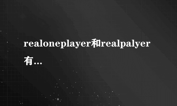 realoneplayer和realpalyer有什么区别？？哪个好