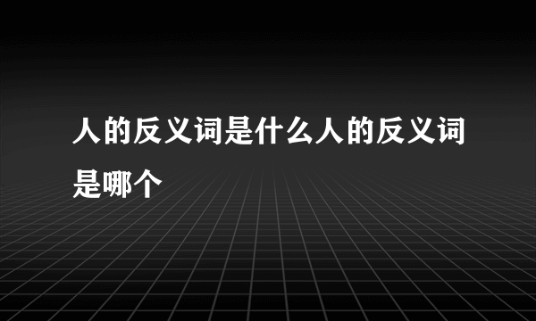 人的反义词是什么人的反义词是哪个