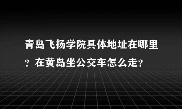 青岛飞扬学院具体地址在哪里？在黄岛坐公交车怎么走？