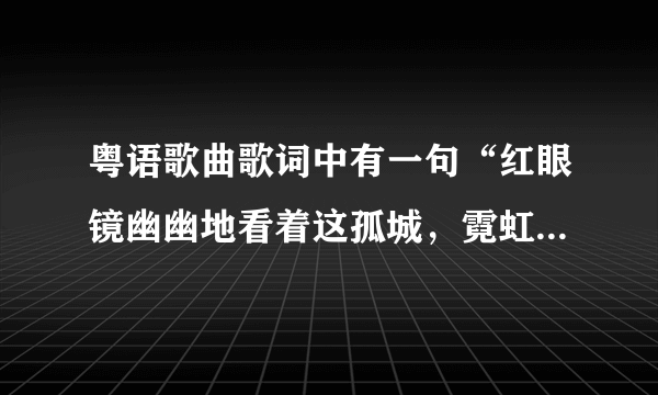 粤语歌曲歌词中有一句“红眼镜幽幽地看着这孤城，霓虹渐变了～～～传说中痴心的眼泪会倾城”歌名叫什么