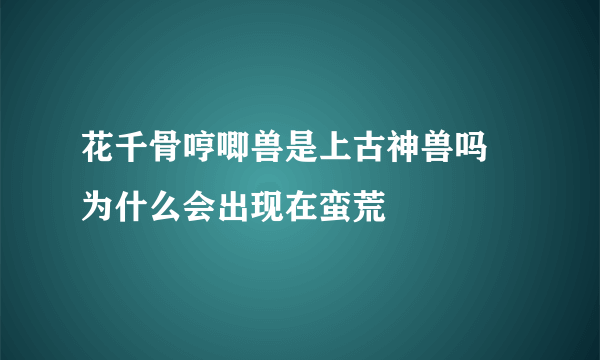 花千骨哼唧兽是上古神兽吗 为什么会出现在蛮荒