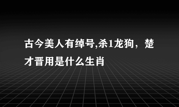 古今美人有绰号,杀1龙狗，楚才晋用是什么生肖