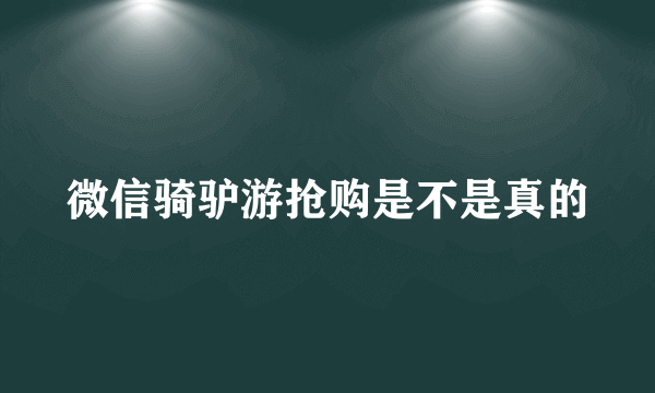 微信骑驴游抢购是不是真的