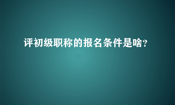 评初级职称的报名条件是啥？