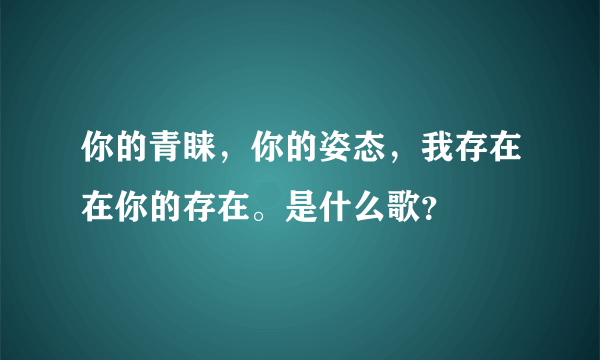 你的青睐，你的姿态，我存在在你的存在。是什么歌？