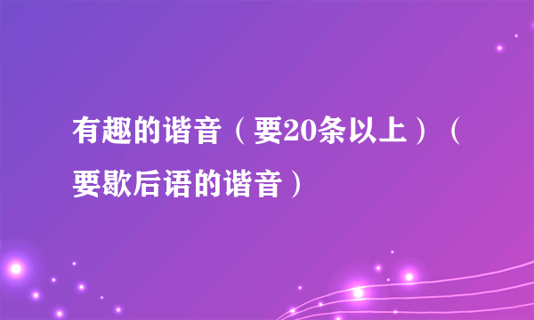 有趣的谐音（要20条以上）（要歇后语的谐音）