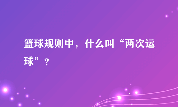 篮球规则中，什么叫“两次运球”？