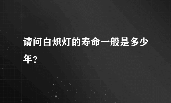 请问白炽灯的寿命一般是多少年？