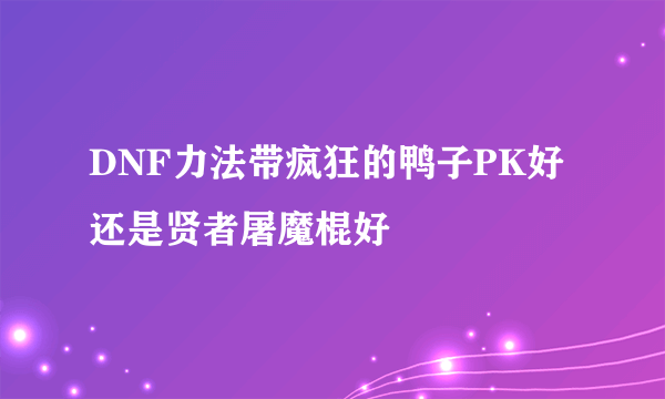 DNF力法带疯狂的鸭子PK好还是贤者屠魔棍好