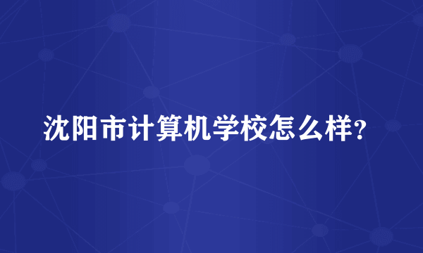 沈阳市计算机学校怎么样？