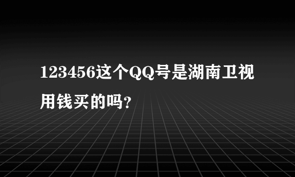 123456这个QQ号是湖南卫视用钱买的吗？