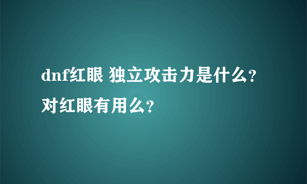 dnf红眼 独立攻击力是什么？对红眼有用么？