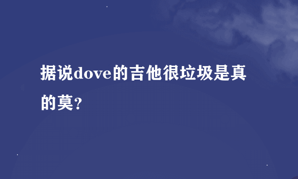 据说dove的吉他很垃圾是真的莫？