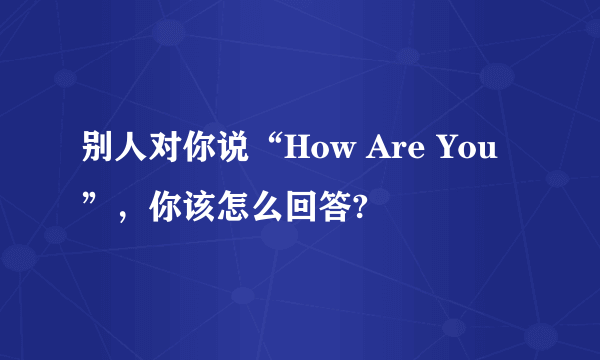 别人对你说“How Are You”，你该怎么回答?