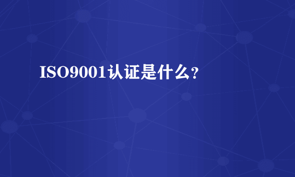 ISO9001认证是什么？