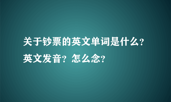 关于钞票的英文单词是什么？英文发音？怎么念？