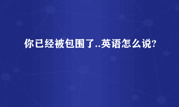 你已经被包围了..英语怎么说?