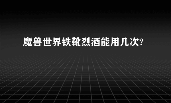 魔兽世界铁靴烈酒能用几次?