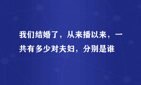 我们结婚了，从来播以来，一共有多少对夫妇，分别是谁