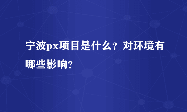 宁波px项目是什么？对环境有哪些影响？