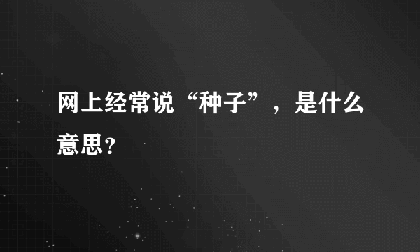 网上经常说“种子”，是什么意思？