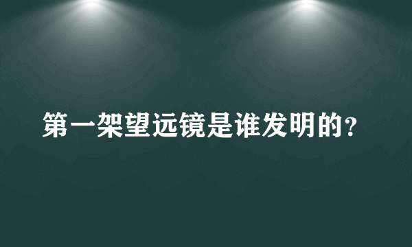 第一架望远镜是谁发明的？