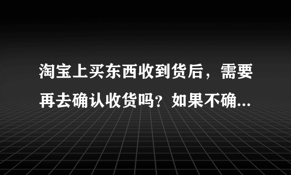 淘宝上买东西收到货后，需要再去确认收货吗？如果不确认，会不会有什么问题？