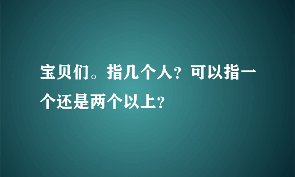 宝贝们。指几个人？可以指一个还是两个以上？