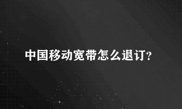 中国移动宽带怎么退订？