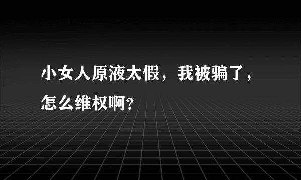 小女人原液太假，我被骗了，怎么维权啊？