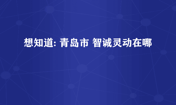 想知道: 青岛市 智诚灵动在哪