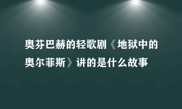 奥芬巴赫的轻歌剧《地狱中的奥尔菲斯》讲的是什么故事