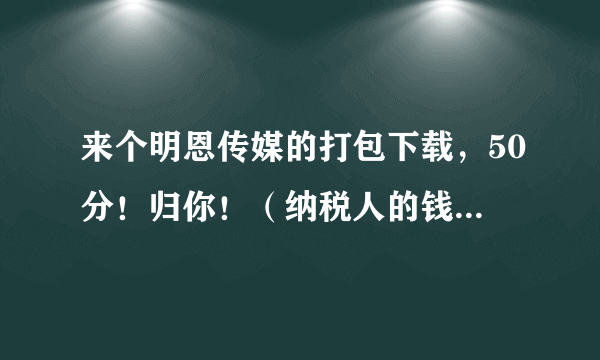 来个明恩传媒的打包下载，50分！归你！（纳税人的钱哪去了 人人都是纳税人 谁动了我们的CPI）高分易拿！