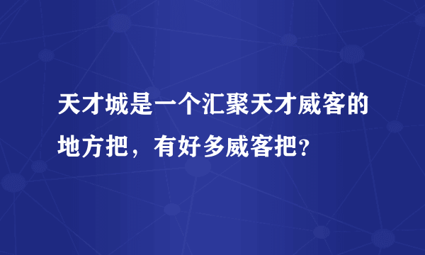 天才城是一个汇聚天才威客的地方把，有好多威客把？