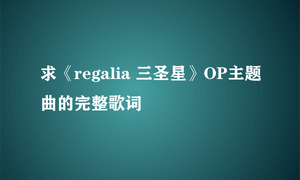 求《regalia 三圣星》OP主题曲的完整歌词