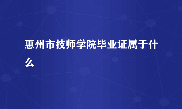 惠州市技师学院毕业证属于什么