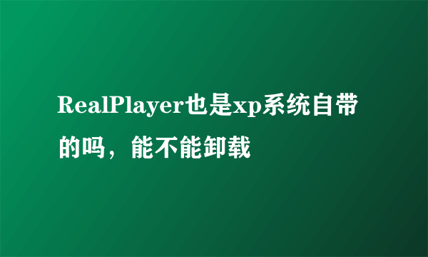 RealPlayer也是xp系统自带的吗，能不能卸载