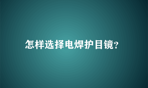 怎样选择电焊护目镜？