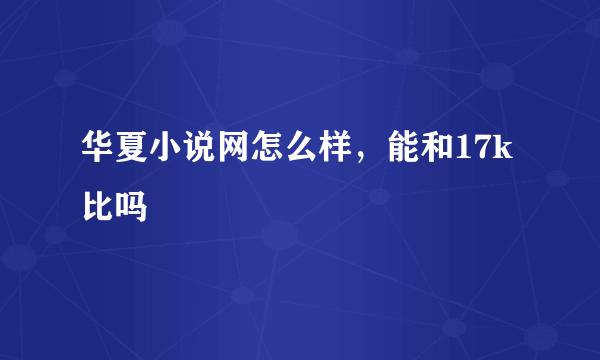 华夏小说网怎么样，能和17k比吗