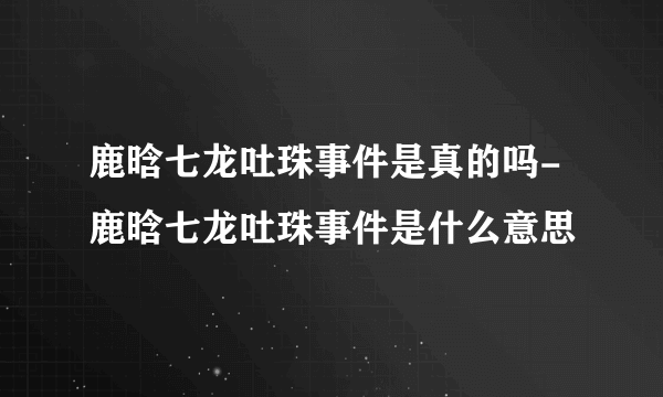 鹿晗七龙吐珠事件是真的吗-鹿晗七龙吐珠事件是什么意思