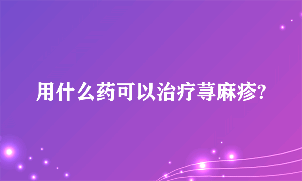 用什么药可以治疗荨麻疹?