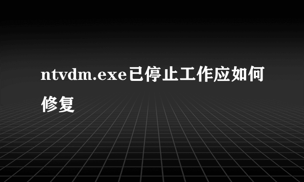 ntvdm.exe已停止工作应如何修复