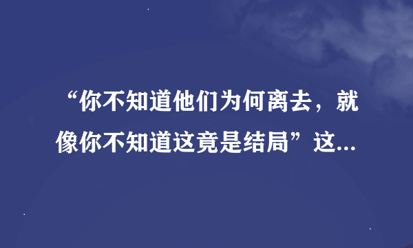 “你不知道他们为何离去，就像你不知道这竟是结局”这是什么歌！！！