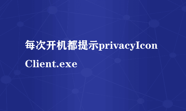 每次开机都提示privacyIconClient.exe