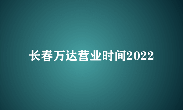 长春万达营业时间2022