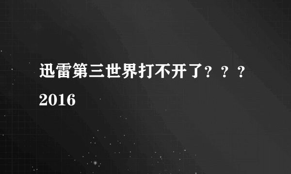 迅雷第三世界打不开了？？？2016