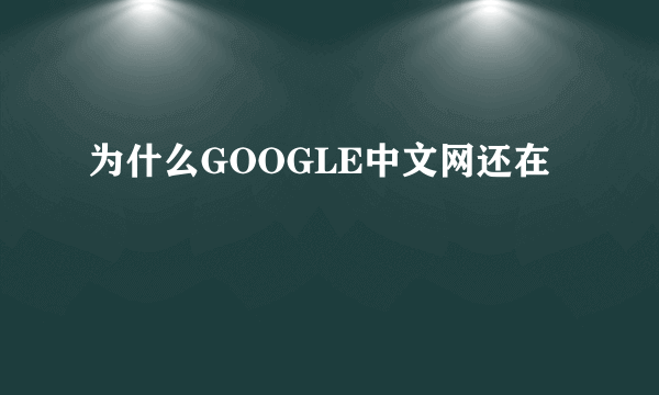 为什么GOOGLE中文网还在